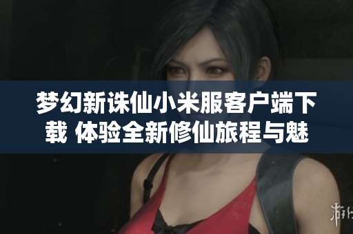 梦幻新诛仙小米服客户端下载 体验全新修仙旅程与魅力