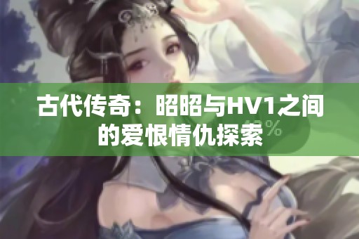 古代传奇：昭昭与HV1之间的爱恨情仇探索