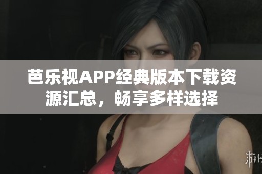 芭乐视APP经典版本下载资源汇总，畅享多样选择
