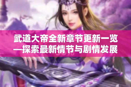 武道大帝全新章节更新一览—探索最新情节与剧情发展