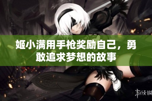 姬小满用手枪奖励自己，勇敢追求梦想的故事