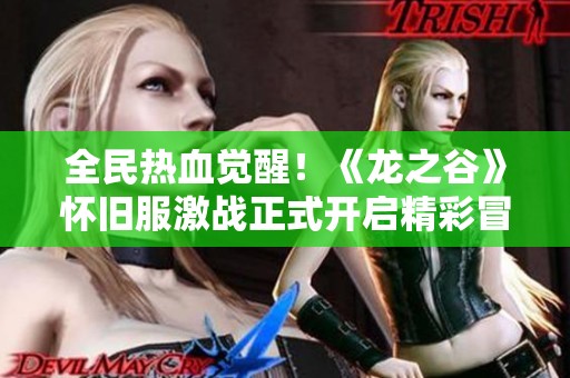 全民热血觉醒！《龙之谷》怀旧服激战正式开启精彩冒险之旅!