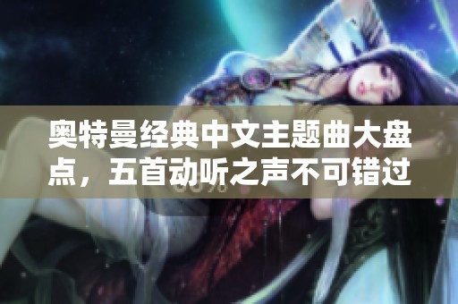 奥特曼经典中文主题曲大盘点，五首动听之声不可错过