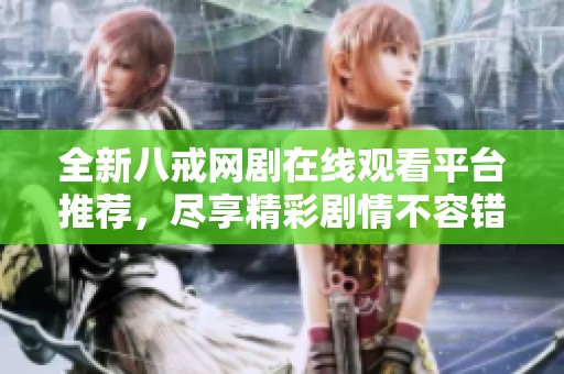 全新八戒网剧在线观看平台推荐，尽享精彩剧情不容错过