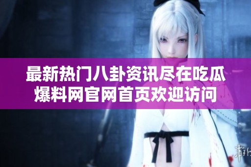 最新热门八卦资讯尽在吃瓜爆料网官网首页欢迎访问