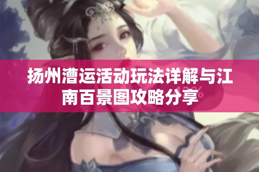 扬州漕运活动玩法详解与江南百景图攻略分享