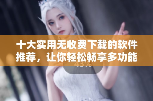 十大实用无收费下载的软件推荐，让你轻松畅享多功能体验