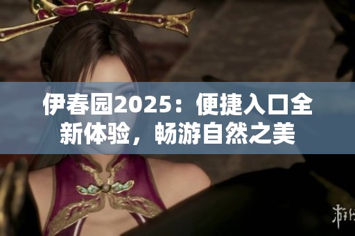 伊春园2025：便捷入口全新体验，畅游自然之美