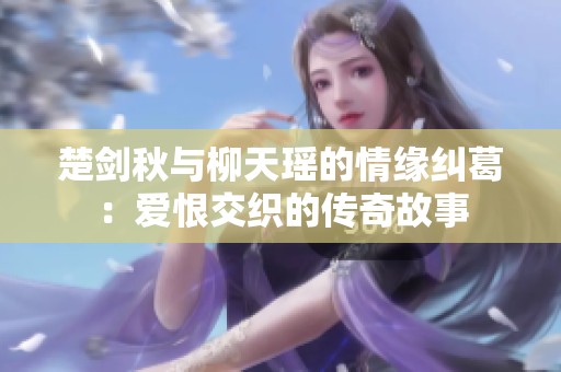 楚剑秋与柳天瑶的情缘纠葛：爱恨交织的传奇故事