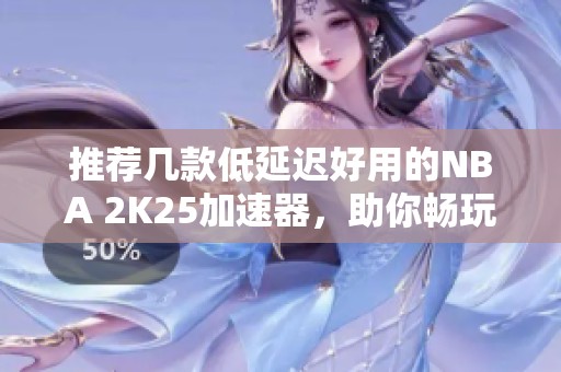 推荐几款低延迟好用的NBA 2K25加速器，助你畅玩游戏