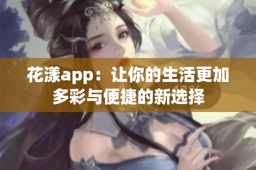 花漾app：让你的生活更加多彩与便捷的新选择