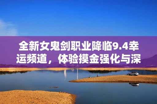 全新女鬼剑职业降临9.4幸运频道，体验摸金强化与深渊探险乐趣