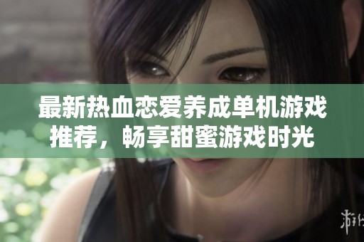 最新热血恋爱养成单机游戏推荐，畅享甜蜜游戏时光