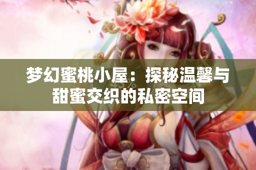 梦幻蜜桃小屋：探秘温馨与甜蜜交织的私密空间