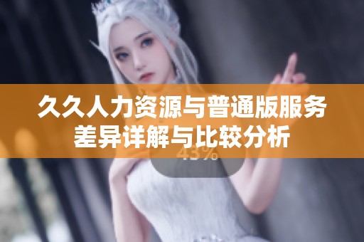久久人力资源与普通版服务差异详解与比较分析