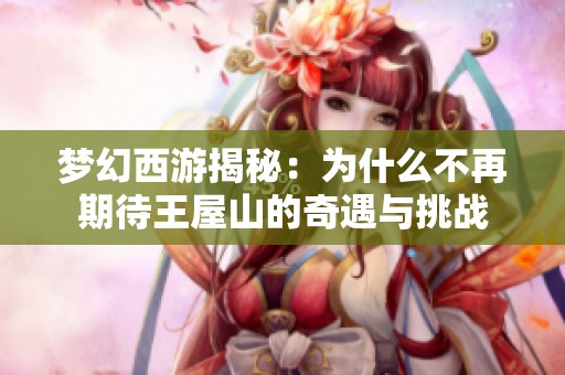 梦幻西游揭秘：为什么不再期待王屋山的奇遇与挑战