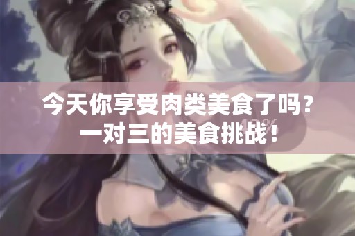 今天你享受肉类美食了吗？一对三的美食挑战！
