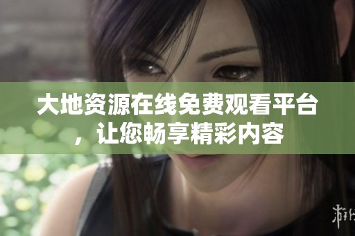 大地资源在线免费观看平台，让您畅享精彩内容