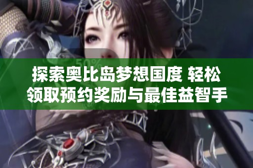探索奥比岛梦想国度 轻松领取预约奖励与最佳益智手游推荐