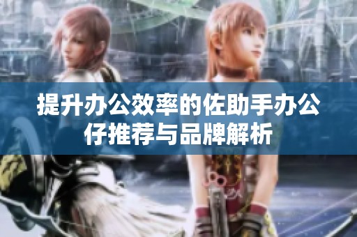 提升办公效率的佐助手办公仔推荐与品牌解析