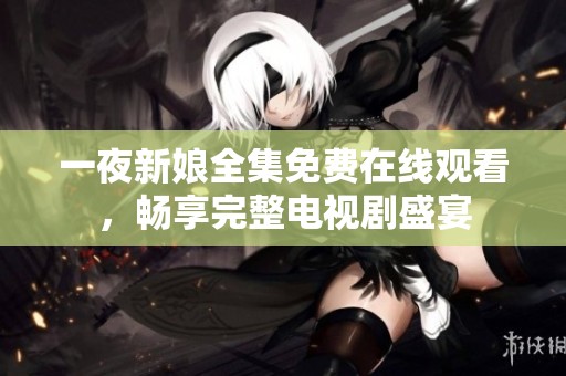 一夜新娘全集免费在线观看，畅享完整电视剧盛宴