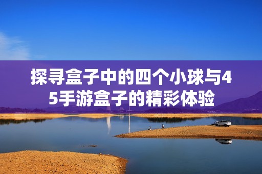 探寻盒子中的四个小球与45手游盒子的精彩体验