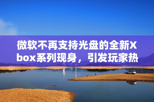 微软不再支持光盘的全新Xbox系列现身，引发玩家热议