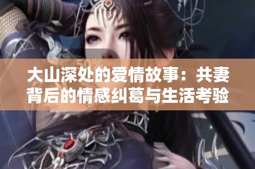 大山深处的爱情故事：共妻背后的情感纠葛与生活考验