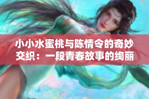 小小水蜜桃与陈情令的奇妙交织：一段青春故事的绚丽篇章