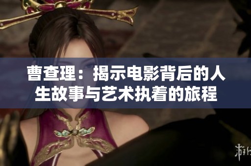 曹查理：揭示电影背后的人生故事与艺术执着的旅程