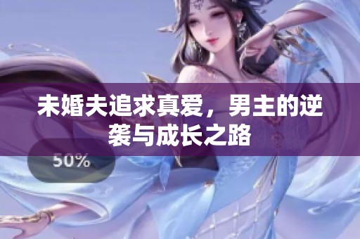 未婚夫追求真爱，男主的逆袭与成长之路