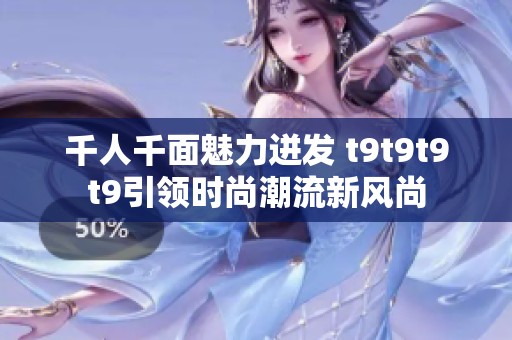 千人千面魅力迸发 t9t9t9t9引领时尚潮流新风尚