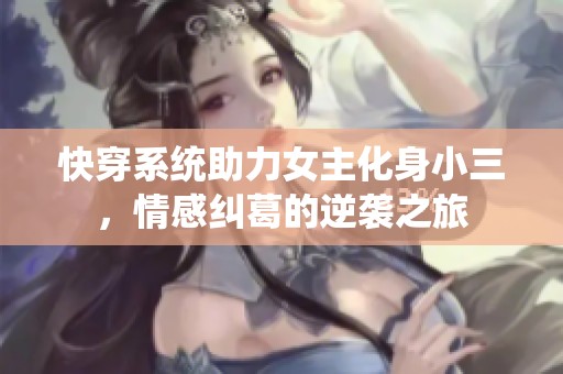 快穿系统助力女主化身小三，情感纠葛的逆袭之旅