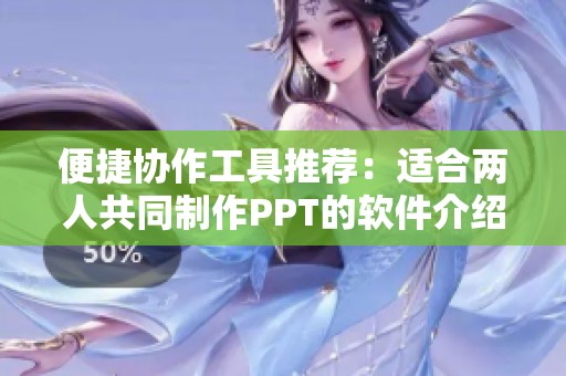 便捷协作工具推荐：适合两人共同制作PPT的软件介绍