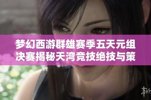 梦幻西游群雄赛季五天元组决赛揭秘天湾竞技绝技与策略