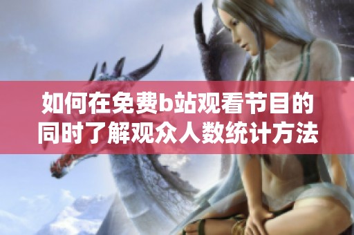 如何在免费b站观看节目的同时了解观众人数统计方法