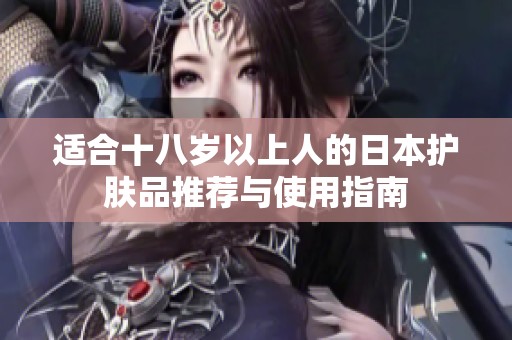 适合十八岁以上人的日本护肤品推荐与使用指南