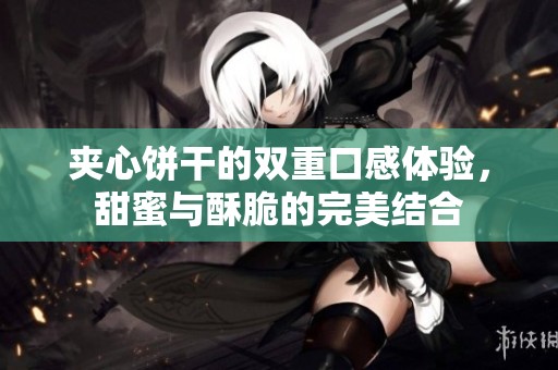 夹心饼干的双重口感体验，甜蜜与酥脆的完美结合