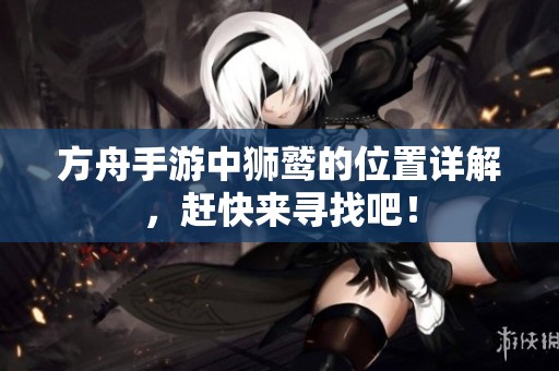 方舟手游中狮鹫的位置详解，赶快来寻找吧！