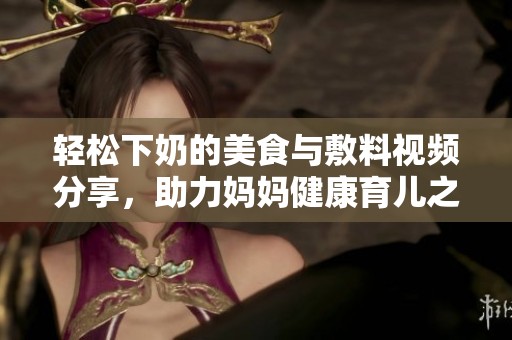 轻松下奶的美食与敷料视频分享，助力妈妈健康育儿之路