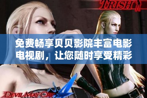 免费畅享贝贝影院丰富电影电视剧，让您随时享受精彩视听盛宴