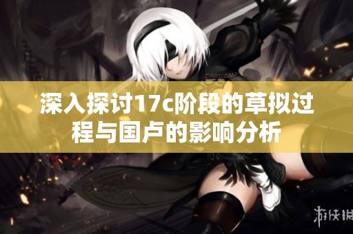 深入探讨17c阶段的草拟过程与国卢的影响分析