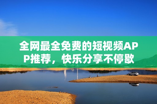 全网最全免费的短视频APP推荐，快乐分享不停歇