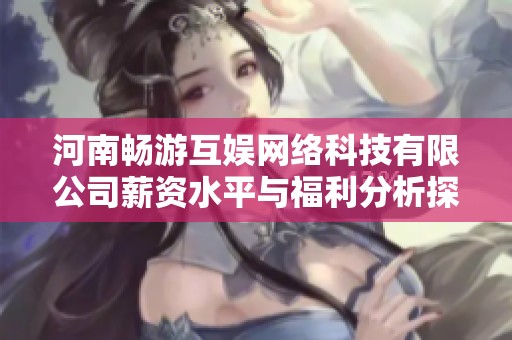 河南畅游互娱网络科技有限公司薪资水平与福利分析探讨
