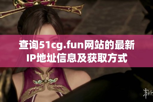 查询51cg.fun网站的最新IP地址信息及获取方式