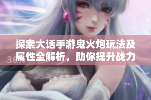探索大话手游鬼火炮玩法及属性全解析，助你提升战力