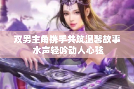 双男主角携手共筑温馨故事 水声轻吟动人心弦