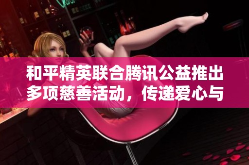 和平精英联合腾讯公益推出多项慈善活动，传递爱心与希望