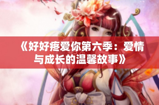 《好好疼爱你第六季：爱情与成长的温馨故事》