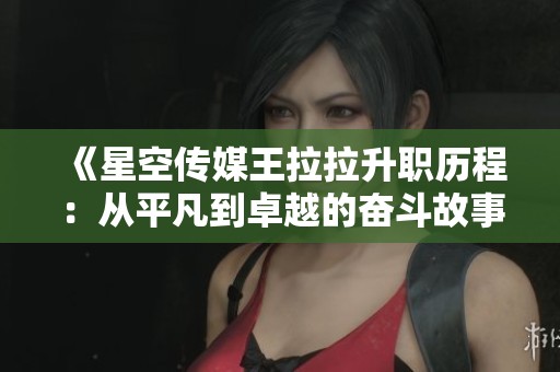 《星空传媒王拉拉升职历程：从平凡到卓越的奋斗故事》